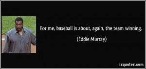 For me, baseball is about, again, the team winning. - Eddie Murray