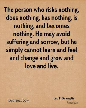 The person who risks nothing, does nothing, has nothing, is nothing ...