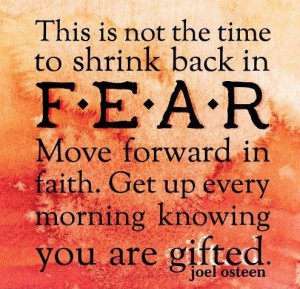 This is not the time to shrink back in fear. Move forward in faith ...