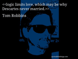 Tom Robbins - quote-logic limits love, which may be why Descartes ...