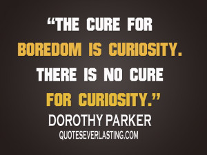 ... boredom is curiosity. There is no cure for curiosity. .-Dorothy Parker