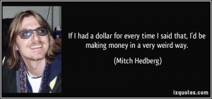... said that, I'd be making money in a very weird way. - Mitch Hedberg