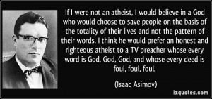 If I were not an atheist, I would believe in a God who would choose to ...