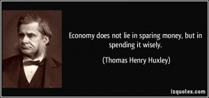 ... lie in sparing money, but in spending it wisely. - Thomas Henry Huxley