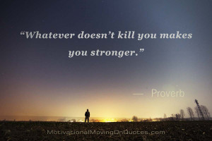 Whatever doesn’t kill you makes you stronger.” – Proverb