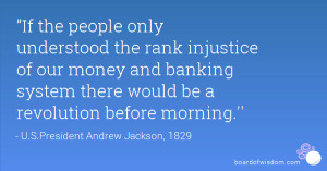 ... money and banking system there would be a revolution before morning