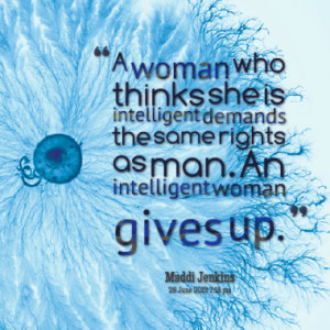 ... intelligent demands the same rights as man. An intelligent woman gives