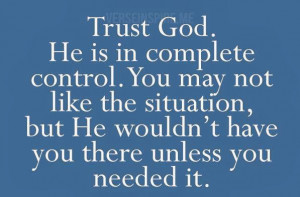 Trust God. He is in complete control. You may not like the situation ...