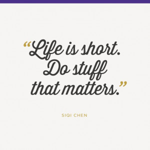 Life is short. Do stuff that matters. - Siqi Chen
