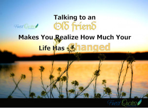 Talking to an Old friend makes you realize how much your life has ...