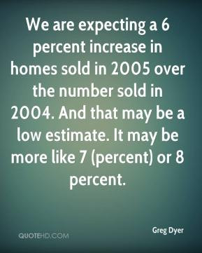 greg-dyer-quote-we-are-expecting-a-6-percent-increase-in-homes-sold ...
