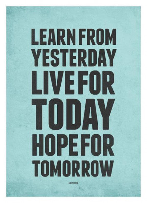 Learn from yesterday live for today hope for tomorrow