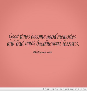 Good times become good memories and bad times become good lessons.