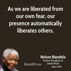 As we are liberated from our own fear, our presence automatically ...