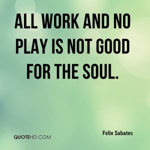 All work and no play is not good for the soul.