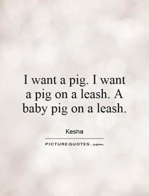... pig. I want a pig on a leash. A baby pig on a leash. Picture Quote #1