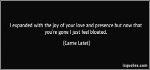 ... presence but now that you're gone I just feel bloated. - Carrie Latet