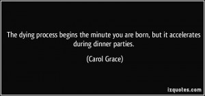 ... you are born, but it accelerates during dinner parties. - Carol Grace