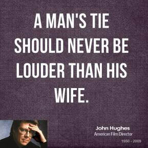 John Hughes - A man's tie should never be louder than his wife.