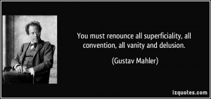 ... , all convention, all vanity and delusion. - Gustav Mahler