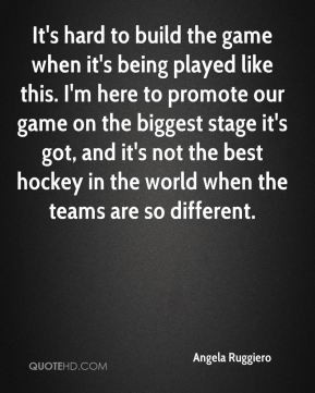 Angela Ruggiero - It's hard to build the game when it's being played ...