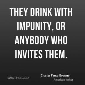 ... Farrar Browne - They drink with impunity, or anybody who invites them