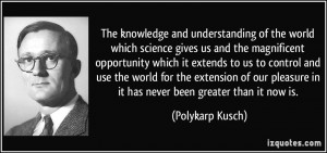 The knowledge and understanding of the world which science gives us ...