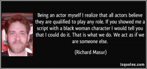 Being an actor myself I realize that all actors believe they are ...