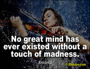 No great mind has ever existed without a touch of madness.”