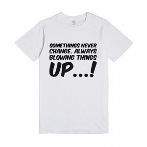 ... never change. Always blowing things up, Things Happen T Shirts Quotes