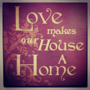 Love makes our house a home.