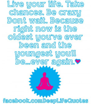 Live your life. Take chances. Be crazy. Don’t wait. Because right ...