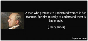 man who pretends to understand women is bad manners. For him to ...