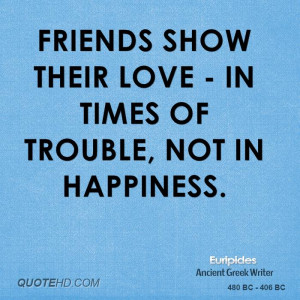 Friends show their love - in times of trouble, not in happiness.
