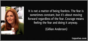 It is not a matter of being fearless. The fear is sometimes constant ...