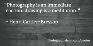 Photography is an immediate reaction, drawing is a meditation Henri ...