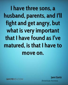 have three sons, a husband, parents, and I'll fight and get angry ...