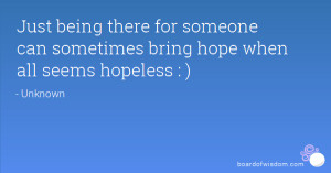... there for someone can sometimes bring hope when all seems hopeless