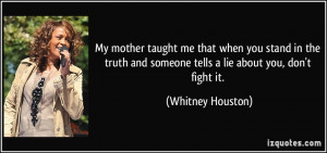 ... and someone tells a lie about you, don't fight it. - Whitney Houston