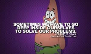 ... deep inside ourselves to solve our problems. -Patrick Star #