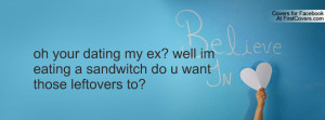 ... dating my ex? well im eating a sandwitch do u want those leftovers to