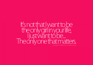 It’s not that I want to be the only girl in your life, i just want ...