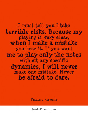 Inspirational quotes - I must tell you i take terrible risks. because ...