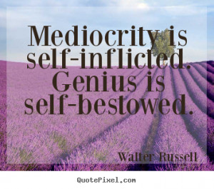 Walter Russell photo quote - Mediocrity is self-inflicted. genius is ...