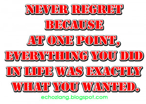 Never regret because at one point everything you did in life was ...