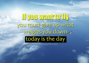 Motivational Quote: If you want to fly, you must give up what weighs ...