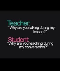 Teacher: Why are you talking during my lesson? Student: Why are you ...