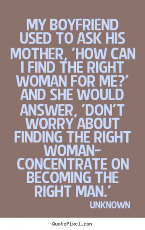 ... finding the right woman- concentrate on becoming the right man
