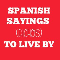 Spanish Sayings (DICHOS) To Live By