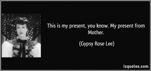 This is my present, you know. My present from Mother. - Gypsy Rose Lee